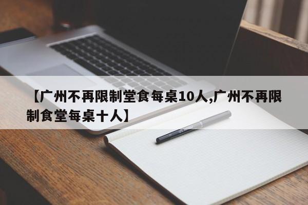 【广州不再限制堂食每桌10人,广州不再限制食堂每桌十人】